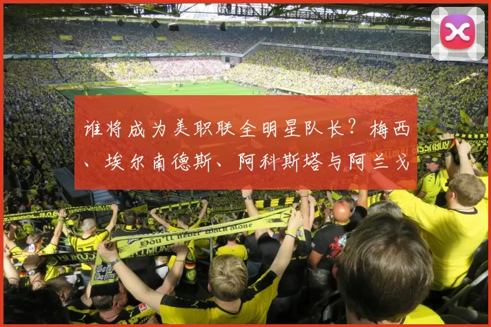谁将成为美职联全明星队长？梅西、埃尔南德斯、阿科斯塔与阿兰戈的竞争精彩解析