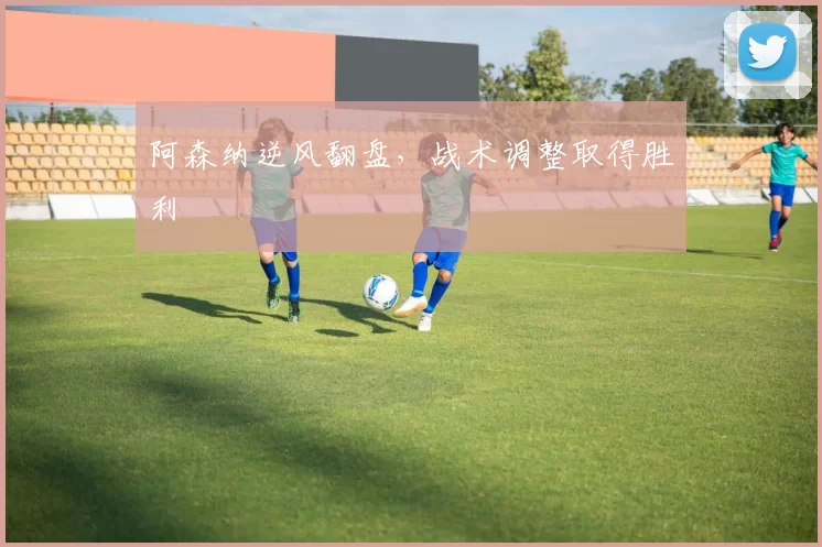 阿森纳逆风翻盘，战术调整取得胜利