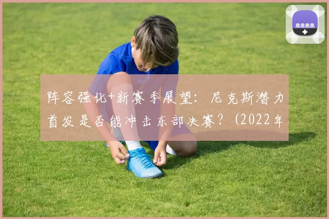 阵容强化+新赛季展望：尼克斯潜力首发是否能冲击东部决赛？(2022年尼克斯阵容)