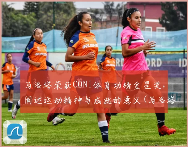 马洛塔荣获CONI体育功绩金星奖，阐述运动精神与成就的意义(马洛塔十大转会)
